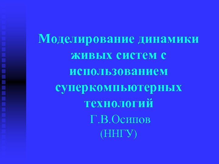 Моделирование динамики живых систем с использованием суперкомпьютерных технологий Г. В. Осипов (ННГУ) 