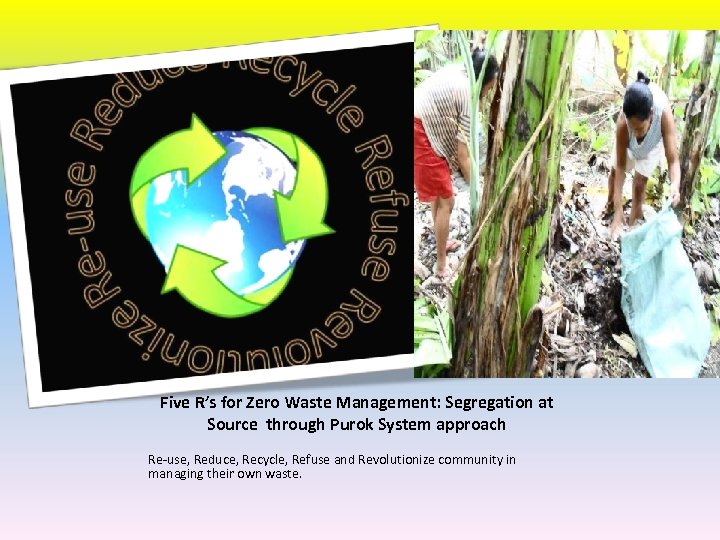 Five R’s for Zero Waste Management: Segregation at Source through Purok System approach Re-use,