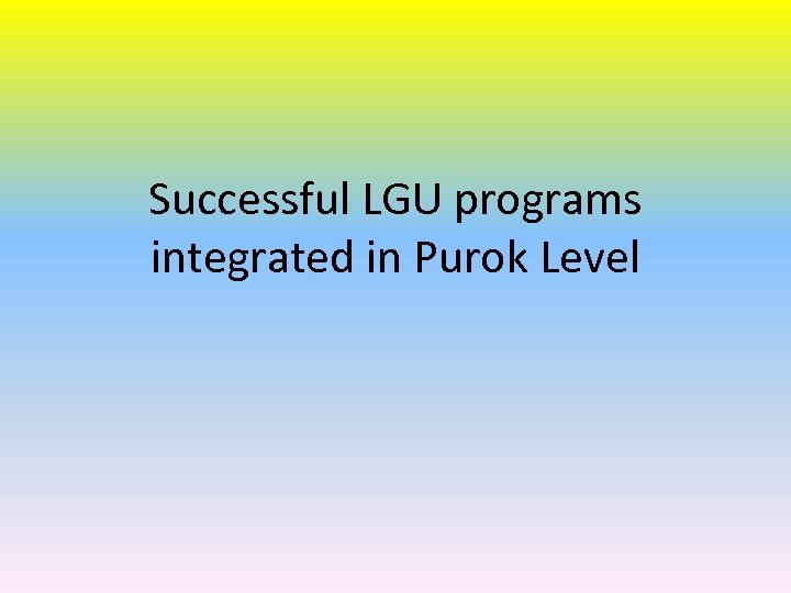 Successful LGU programs integrated in Purok Level 