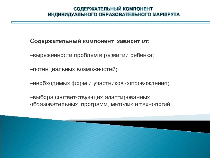 СОДЕРЖАТЕЛЬНЫЙ КОМПОНЕНТ ИНДИВИДУАЛЬНОГО ОБРАЗОВАТЕЛЬНОГО МАРШРУТА Содержательный компонент зависит от: –выраженности проблем в развитии ребенка;