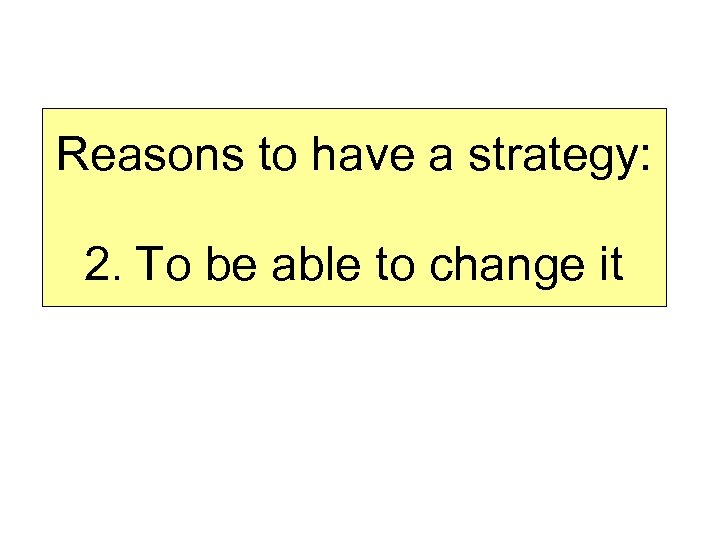 Reasons to have a strategy: 2. To be able to change it 