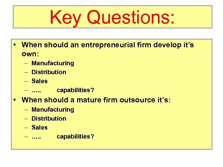 Key Questions: • When should an entrepreneurial firm develop it’s own: – – Manufacturing