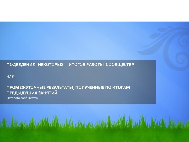 ПОДВЕДЕНИЕ НЕКОТОРЫХ ИТОГОВ РАБОТЫ СООБЩЕСТВА или ПРОМЕЖУТОЧНЫЕ РЕЗУЛЬТАТЫ, ПОЛУЧЕННЫЕ ПО ИТОГАМ ПРЕДЫДУЩИХ ЗАНЯТИЙ сетевого