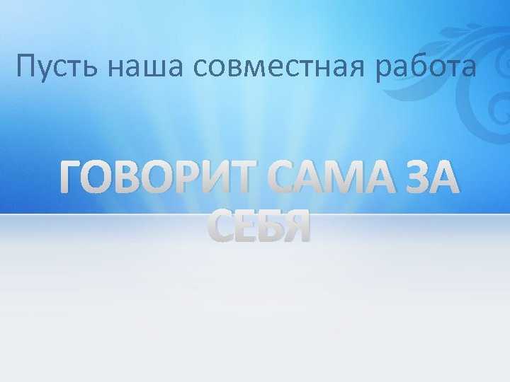 Пусть наша совместная работа ГОВОРИТ САМА ЗА СЕБЯ 