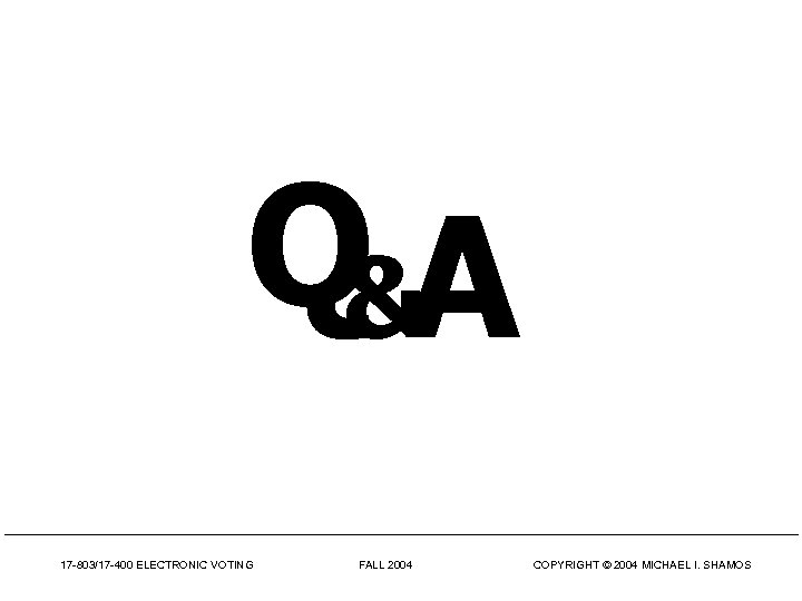 Q&A 17 -803/17 -400 ELECTRONIC VOTING FALL 2004 COPYRIGHT © 2004 MICHAEL I. SHAMOS