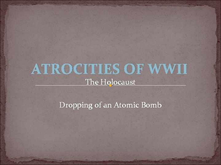 ATROCITIES OF WWII The Holocaust Dropping of an Atomic Bomb 