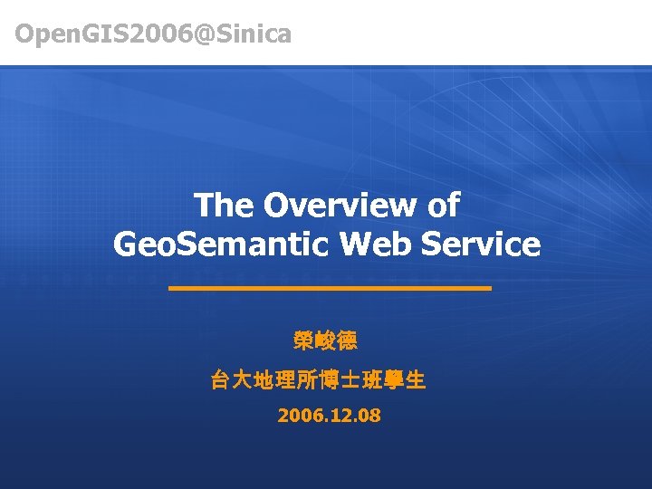 Open. GIS 2006@Sinica The Overview of Geo. Semantic Web Service 榮峻德 台大地理所博士班學生 2006. 12.