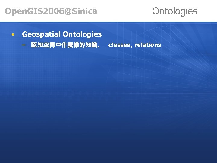 Open. GIS 2006@Sinica • Ontologies Geospatial Ontologies – 認知空間中什麼樣的知識、 classes、 relations 