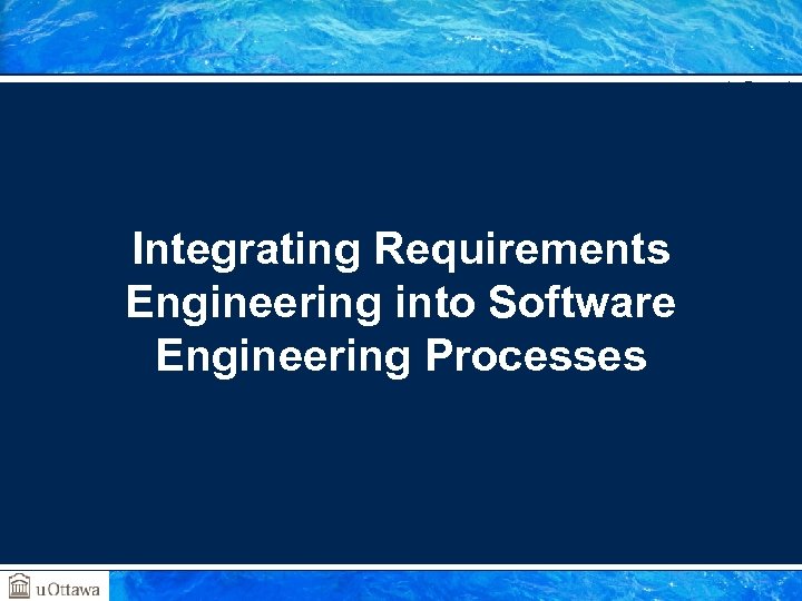 SEG 3101 (Fall 2010) Integrating Requirements Engineering into Software Engineering Processes Gregor v. Bochmann,