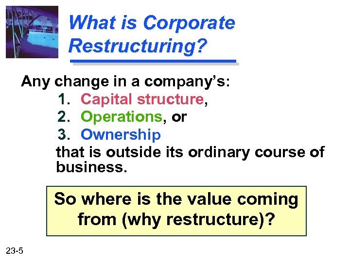 What is Corporate Restructuring? Any change in a company’s: 1. Capital structure, 2. Operations,