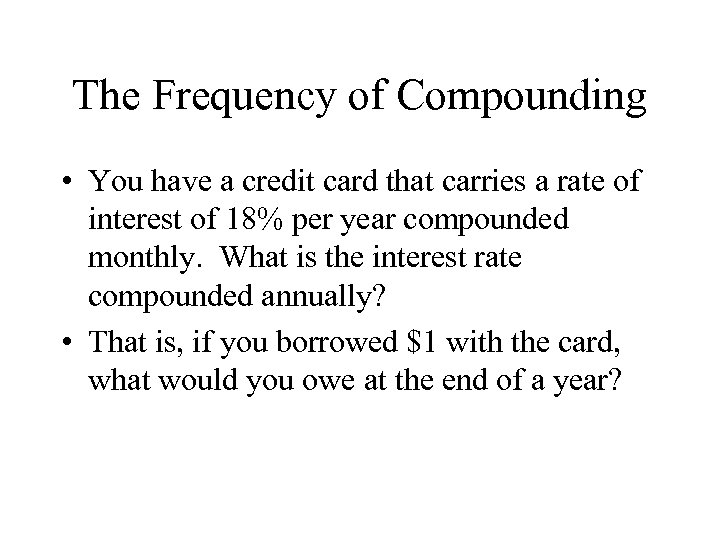 The Frequency of Compounding • You have a credit card that carries a rate
