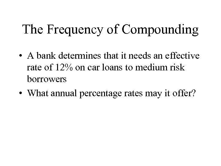 The Frequency of Compounding • A bank determines that it needs an effective rate