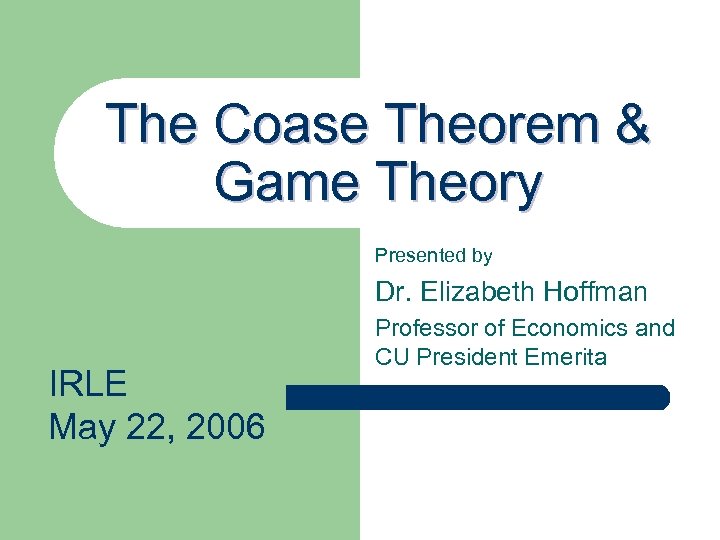 The Coase Theorem & Game Theory Presented by Dr. Elizabeth Hoffman IRLE May 22,