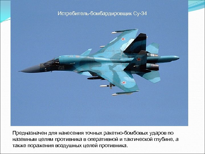 Истребитель-бомбардировщик Су-34 Предназначен для нанесения точных ракетно-бомбовых ударов по наземным целям противника в оперативной