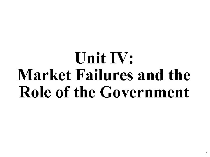 Unit IV: Market Failures and the Role of the Government 1 