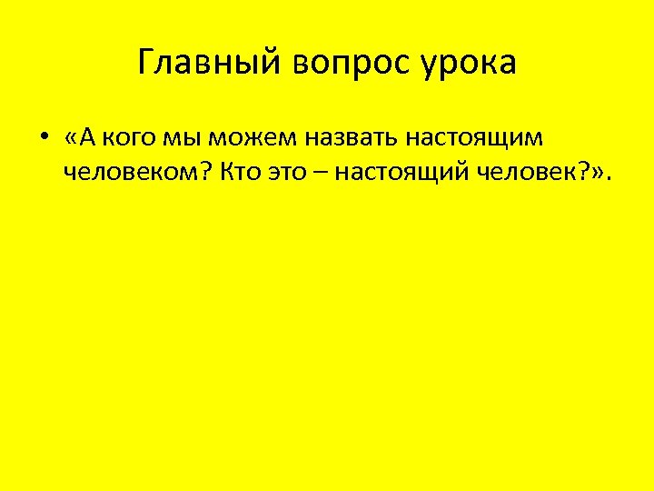 Главный вопрос урока • «А кого мы можем назвать настоящим человеком? Кто это –