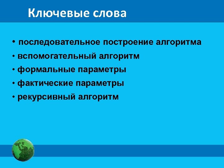 Ключевые слова • последовательное построение алгоритма • вспомогательный алгоритм • формальные параметры • фактические