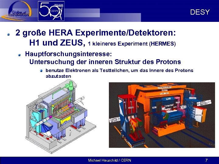 DESY 2 große HERA Experimente/Detektoren: H 1 und ZEUS, 1 kleineres Experiment (HERMES) Hauptforschungsinteresse: