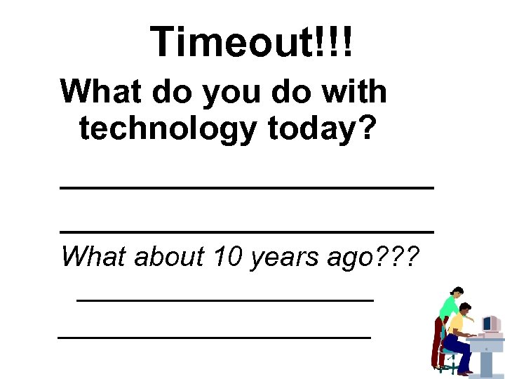 Timeout!!! What do you do with technology today? ____________________ What about 10 years ago?