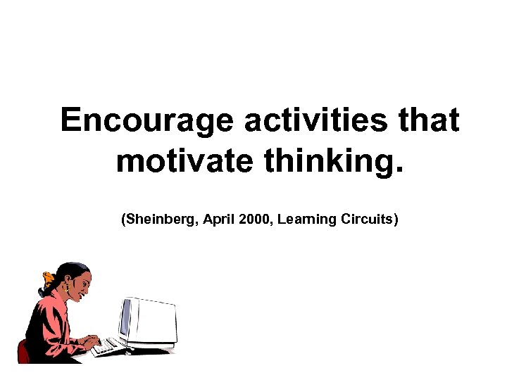 Encourage activities that motivate thinking. (Sheinberg, April 2000, Learning Circuits) 