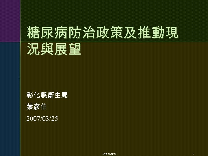 糖尿病防治政策及推動現 況與展望 彰化縣衛生局 葉彥伯 2007/03/25 DM control 1 