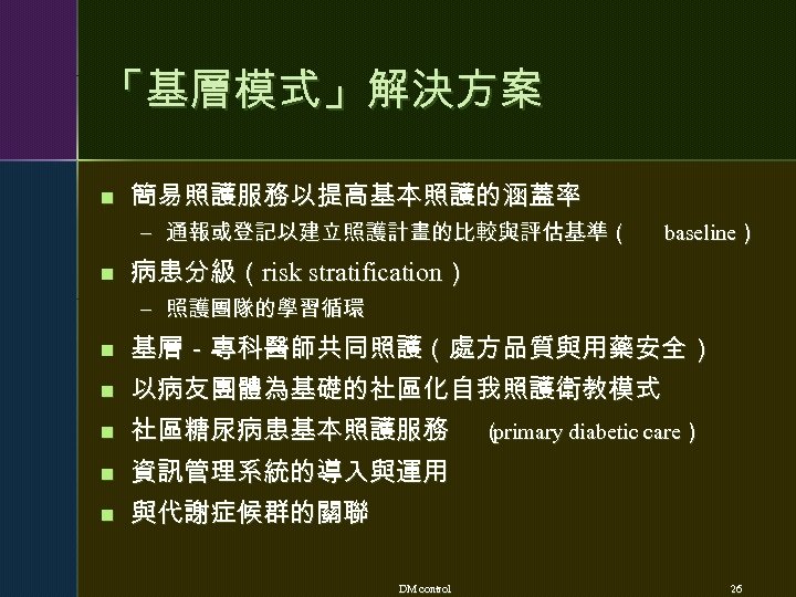 「基層模式」解決方案 n 簡易照護服務以提高基本照護的涵蓋率 – 通報或登記以建立照護計畫的比較與評估基準（ n baseline） 病患分級（risk stratification） – 照護團隊的學習循環 n 基層－專科醫師共同照護（處方品質與用藥安全） n