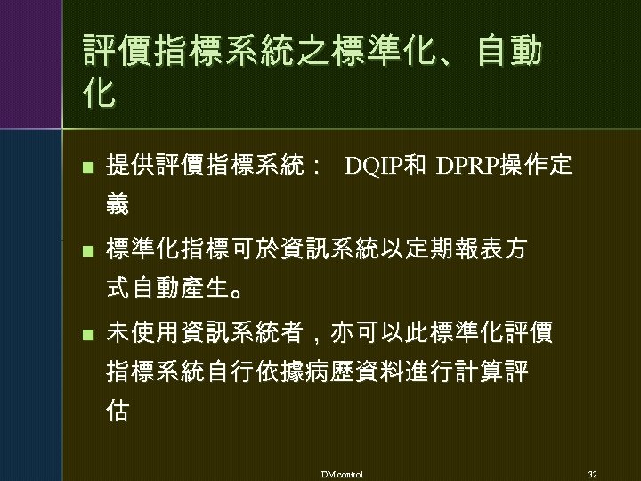 評價指標系統之標準化、自動 化 n 提供評價指標系統： DQIP和 DPRP操作定 義 n 標準化指標可於資訊系統以定期報表方 式自動產生。 n 未使用資訊系統者，亦可以此標準化評價 指標系統自行依據病歷資料進行計算評 估