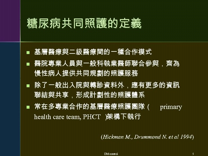 糖尿病共同照護的定義 n n 基層醫療與二級醫療間的一種合作模式 醫院專業人員與一般科執業醫師聯合參與，齊為 慢性病人提供共同規劃的照護服務 除了一般出入院與轉診資料外，應有更多的資訊 聯結與共享，形成計劃性的照護體系 常在多專業合作的基層醫療照護團隊（ health care team, PHCT ）