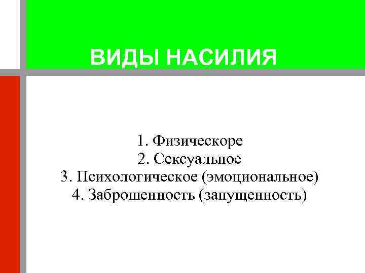 ВИДЫ НАСИЛИЯ 1. Физическоре 2. Сексуальное 3. Психологическое (эмоциональное) 4. Заброшенность (запущенность) 