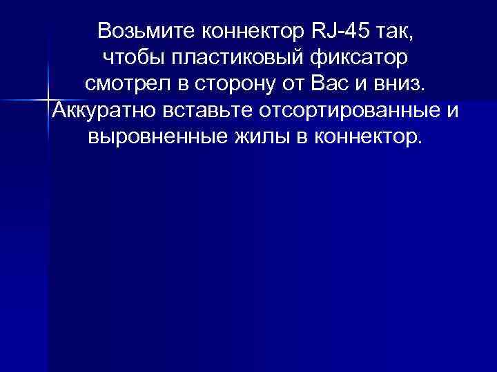 Возьмите коннектор RJ-45 так, чтобы пластиковый фиксатор смотрел в сторону от Вас и вниз.