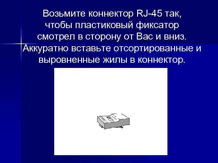 Возьмите коннектор RJ-45 так, чтобы пластиковый фиксатор смотрел в сторону от Вас и вниз.