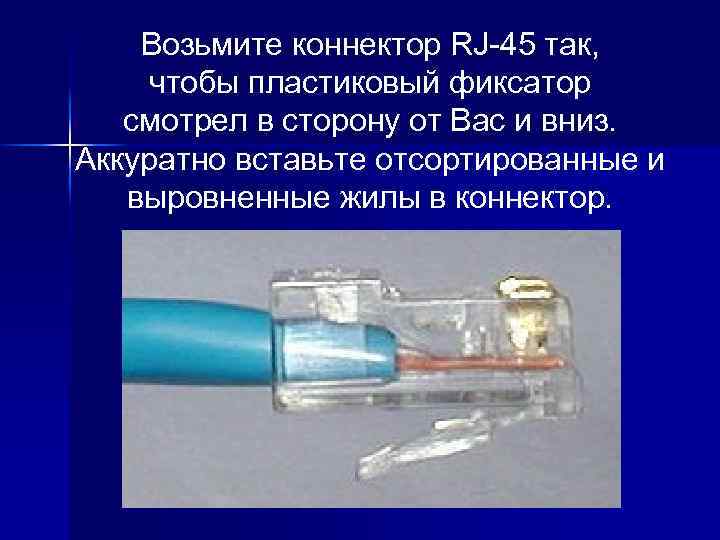 Возьмите коннектор RJ-45 так, чтобы пластиковый фиксатор смотрел в сторону от Вас и вниз.