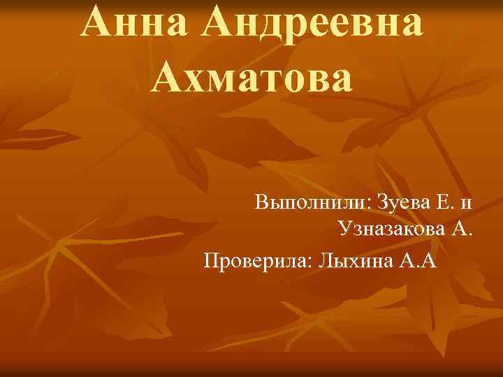 Анна Андреевна Ахматова Выполнили: Зуева Е. и Узназакова А. Проверила: Лыхина А. А 