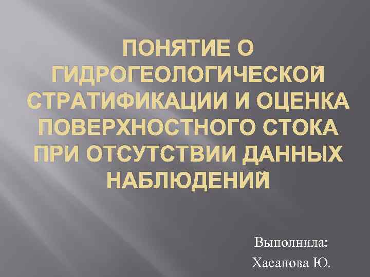 ПОНЯТИЕ О ГИДРОГЕОЛОГИЧЕСКОЙ СТРАТИФИКАЦИИ И ОЦЕНКА ПОВЕРХНОСТНОГО СТОКА ПРИ ОТСУТСТВИИ ДАННЫХ НАБЛЮДЕНИЙ Выполнила: Хасанова