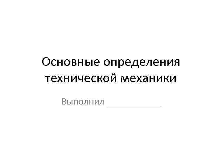 Основные определения технической механики Выполнил ______ 