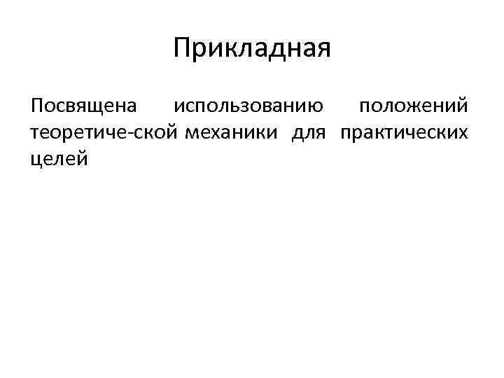 Прикладная Посвящена использованию положений теоретиче ской механики для практических целей 