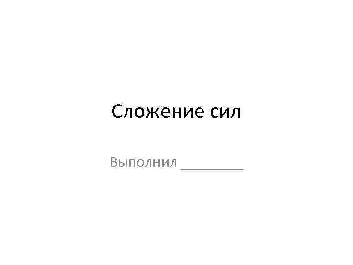 Сложение сил Выполнил ____ 