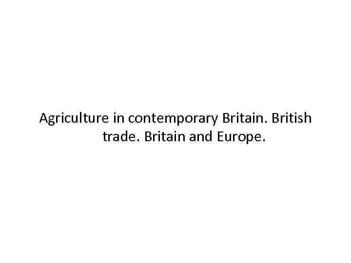 Agriculture in contemporary Britain. British trade. Britain and Europe. 