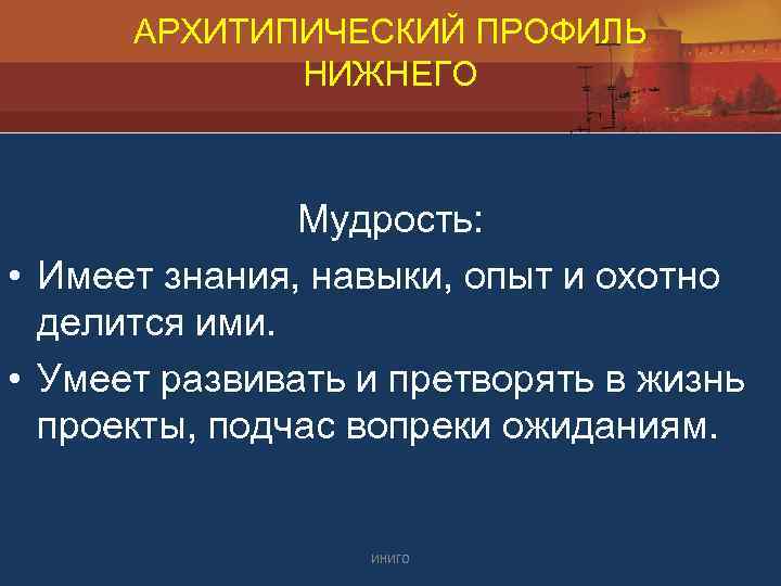 АРХИТИПИЧЕСКИЙ ПРОФИЛЬ НИЖНЕГО Мудрость: • Имеет знания, навыки, опыт и охотно делится ими. •