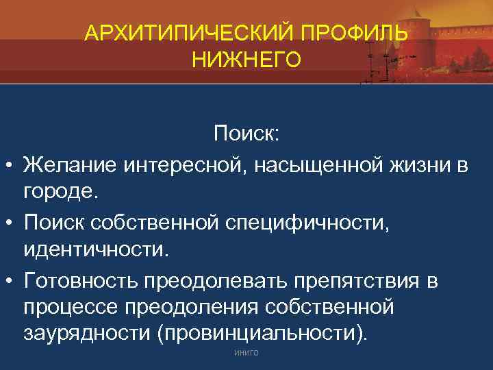 АРХИТИПИЧЕСКИЙ ПРОФИЛЬ НИЖНЕГО Поиск: • Желание интересной, насыщенной жизни в городе. • Поиск собственной