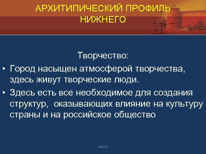 АРХИТИПИЧЕСКИЙ ПРОФИЛЬ НИЖНЕГО Творчество: • Город насыщен атмосферой творчества, здесь живут творческие люди. •