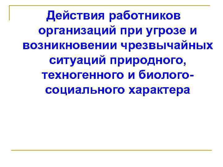 Действия работников организаций при угрозе и возникновении чрезвычайных ситуаций природного, техногенного и биологосоциального характера