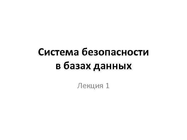 Система безопасности в базах данных Лекция 1 