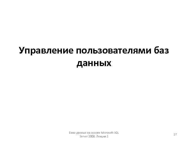 Управление пользователями баз данных Базы данных на основе Microsoft SQL Server 2008. Лекция 1