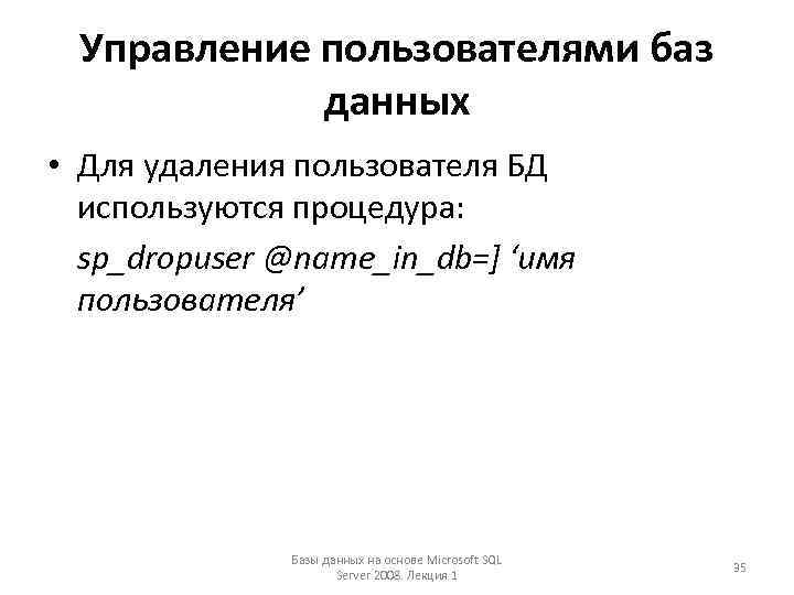 Управление пользователями баз данных • Для удаления пользователя БД используются процедура: sp_dropuser @name_in_db=] ‘имя