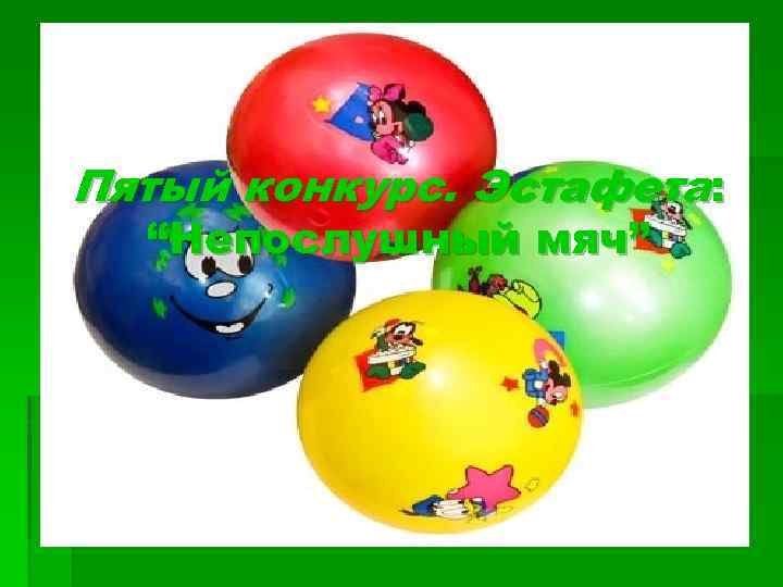 Пятый конкурс. Эстафета: “Непослушный мяч” 