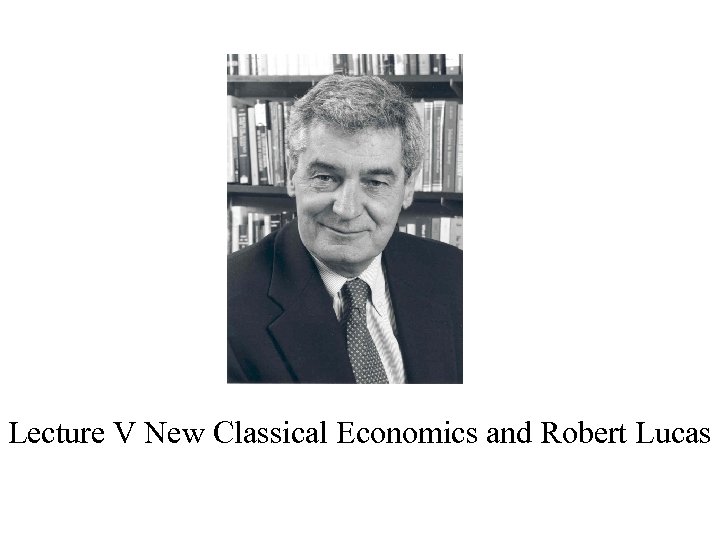 Lecture V New Classical Economics and Robert Lucas 