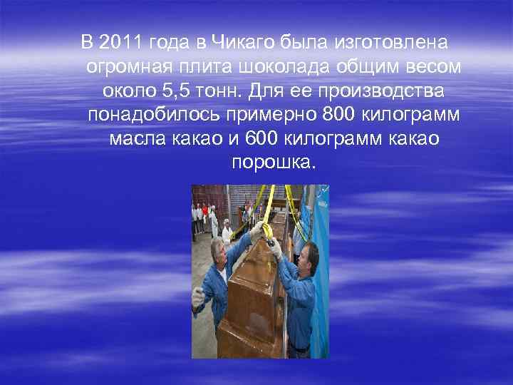 В 2011 года в Чикаго была изготовлена огромная плита шоколада общим весом около 5,