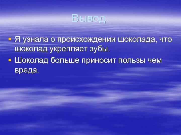 Вывод. § Я узнала о происхождении шоколада, что шоколад укрепляет зубы. § Шоколад больше