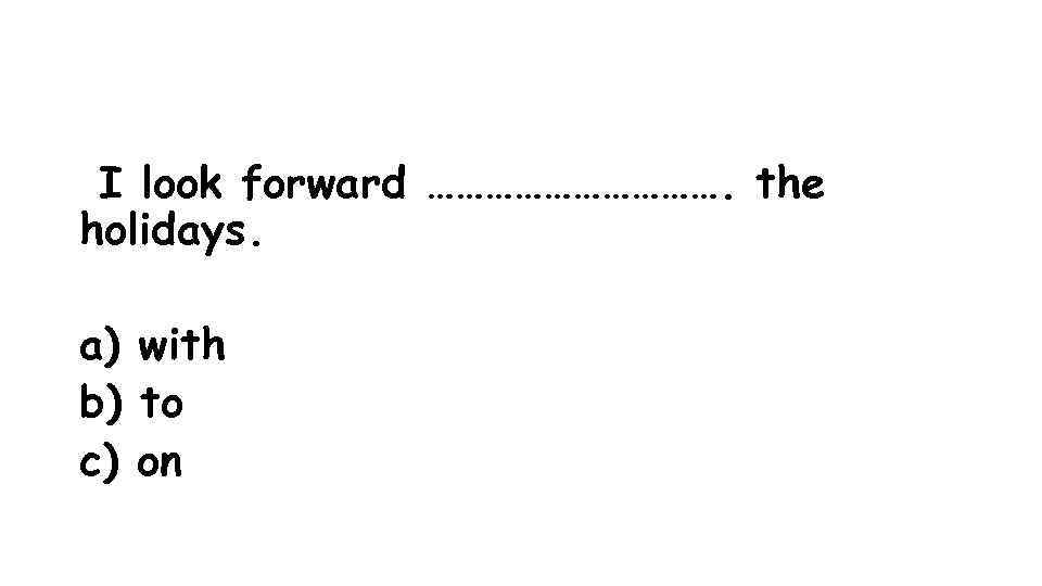 I look forward ……………. the holidays. a) with b) to c) on 